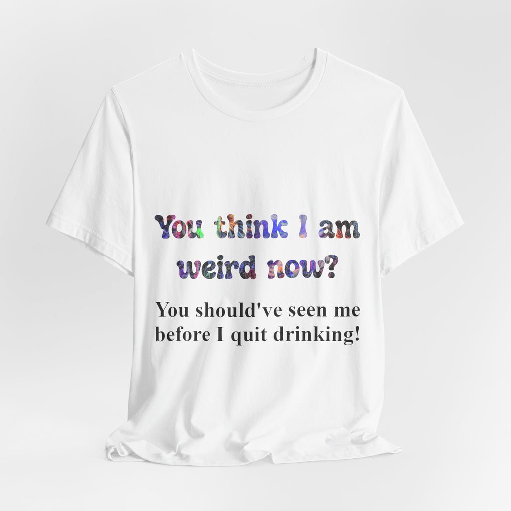 Funny Quote Tee — "You think I am weird now? You should've seen me before I quit drinking!"