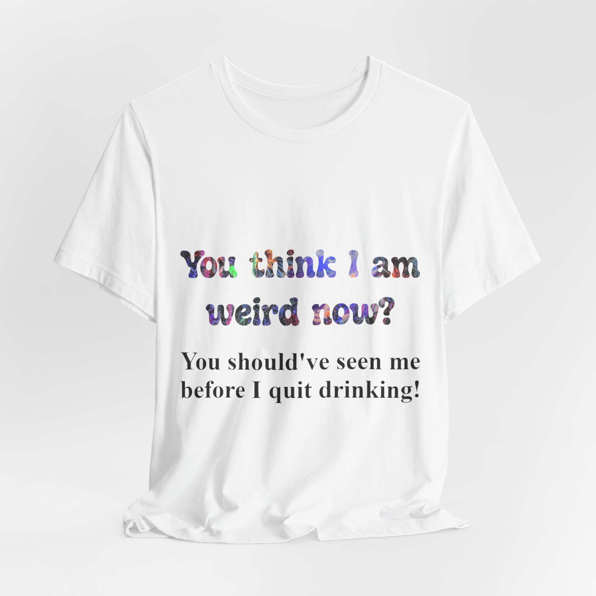 Funny Quote Tee — "You think I am weird now? You should've seen me before I quit drinking!"