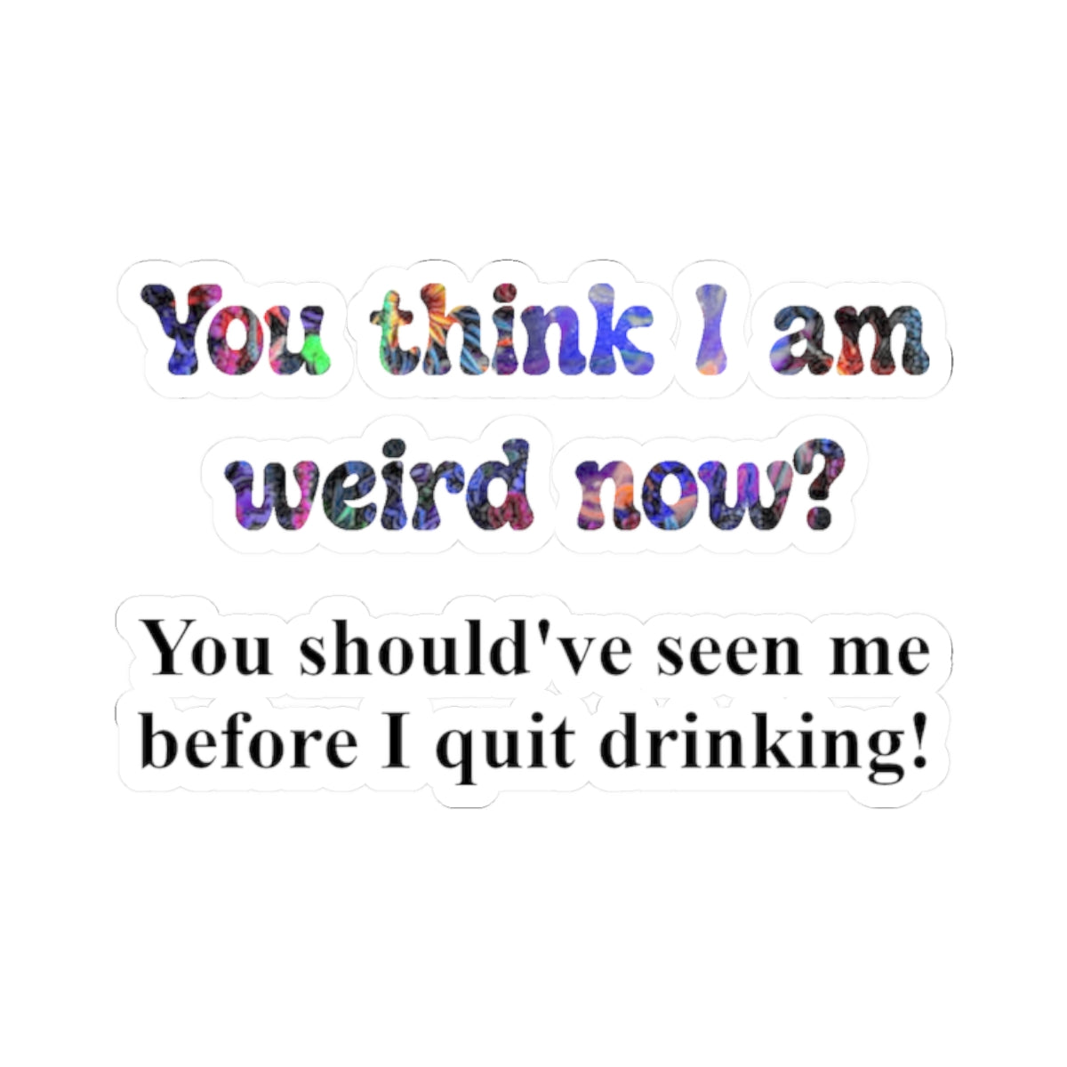 Kiss-Cut Sticker: “You think I am weird now? You should've seen me before I quit drinking!”