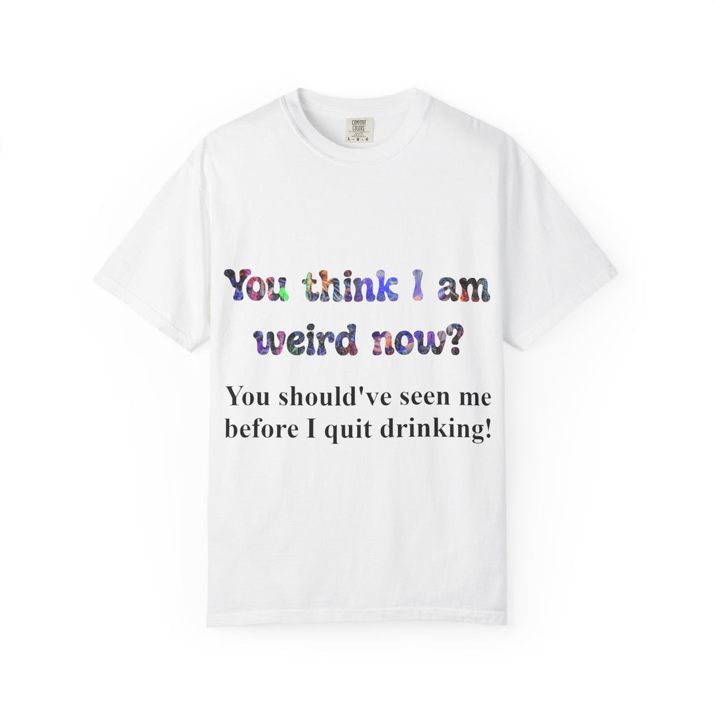 Funny Drinking T-Shirt — "You think I am weird now? You should've seen me before I quit drinking!"