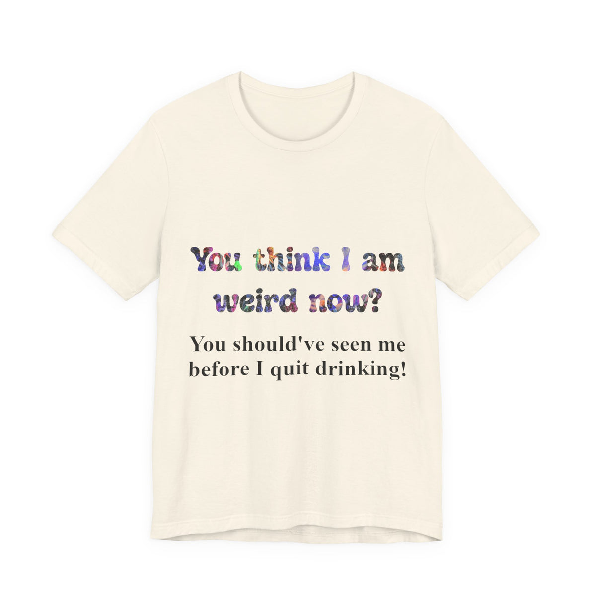 Funny Quote Tee — "You think I am weird now? You should've seen me before I quit drinking!"
