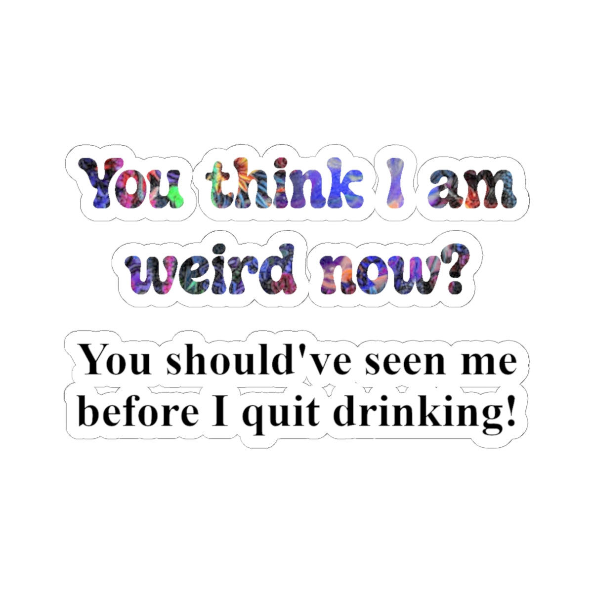 Kiss-Cut Sticker: “You think I am weird now? You should've seen me before I quit drinking!”