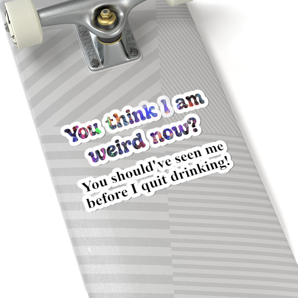 Kiss-Cut Sticker: “You think I am weird now? You should've seen me before I quit drinking!”