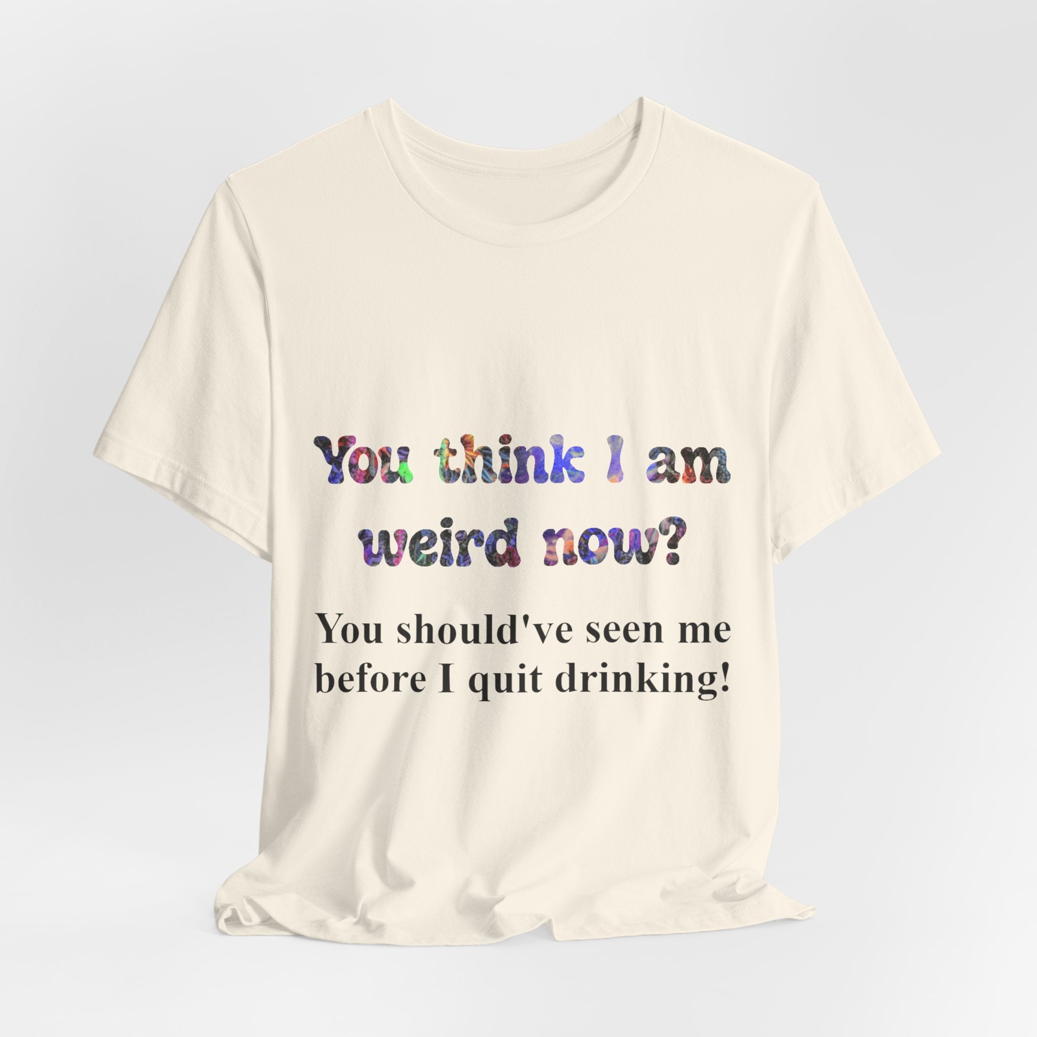 Funny Quote Tee — "You think I am weird now? You should've seen me before I quit drinking!"