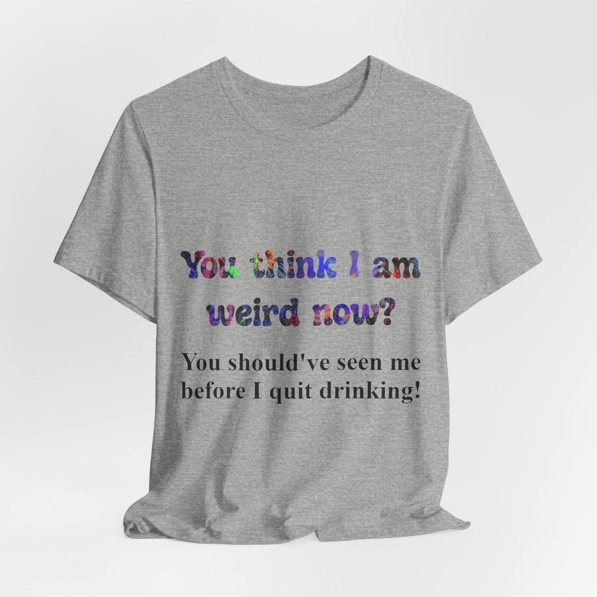 Funny Quote Tee — "You think I am weird now? You should've seen me before I quit drinking!"