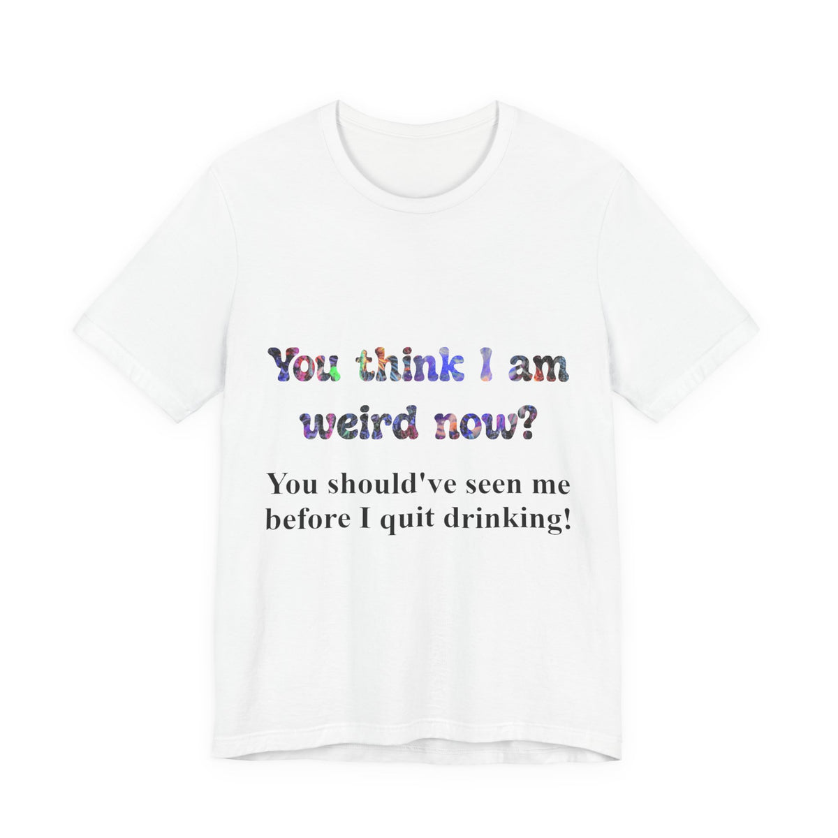 Funny Quote Tee — "You think I am weird now? You should've seen me before I quit drinking!"