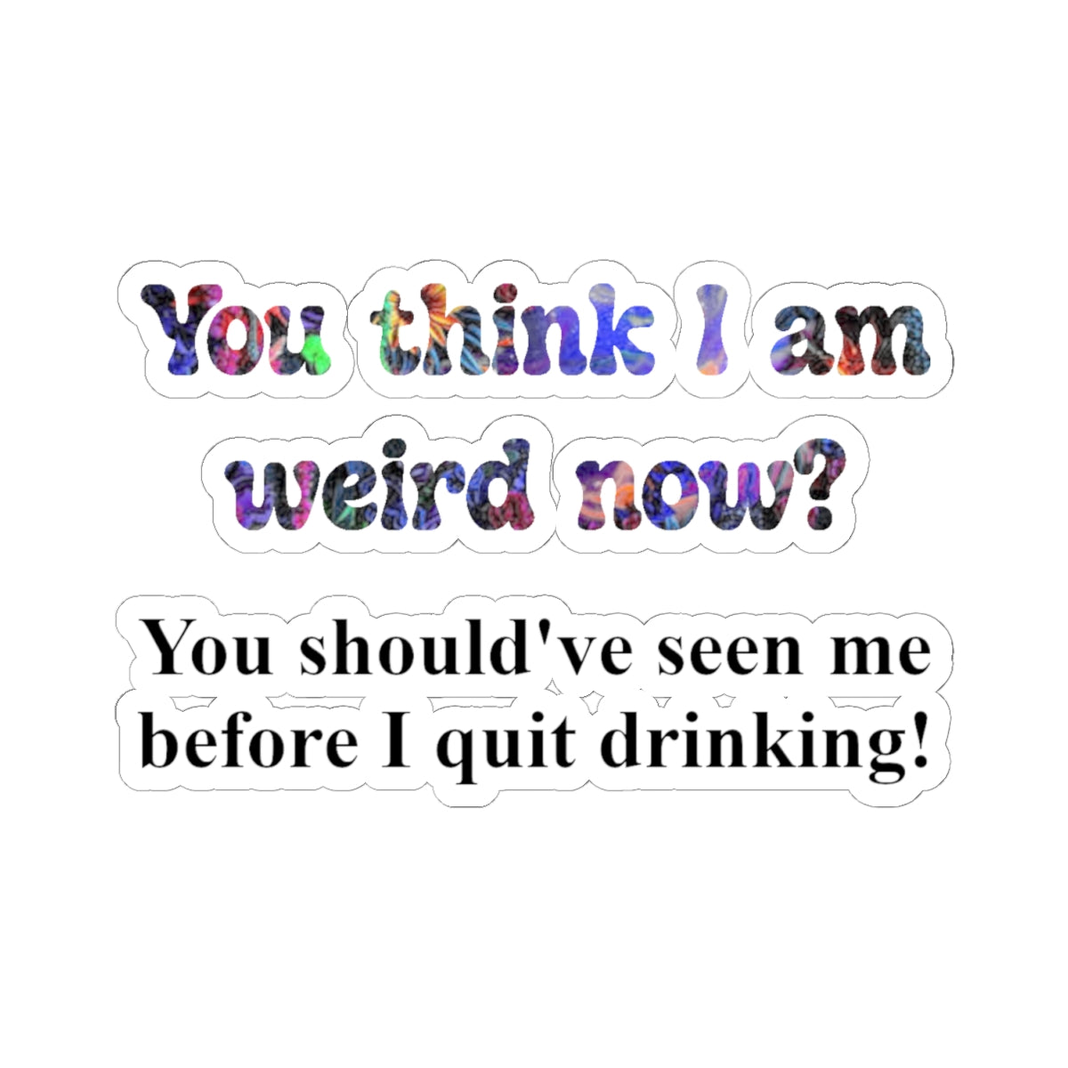 Kiss-Cut Sticker: “You think I am weird now? You should've seen me before I quit drinking!”