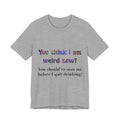 Funny Quote Tee — "You think I am weird now? You should've seen me before I quit drinking!"