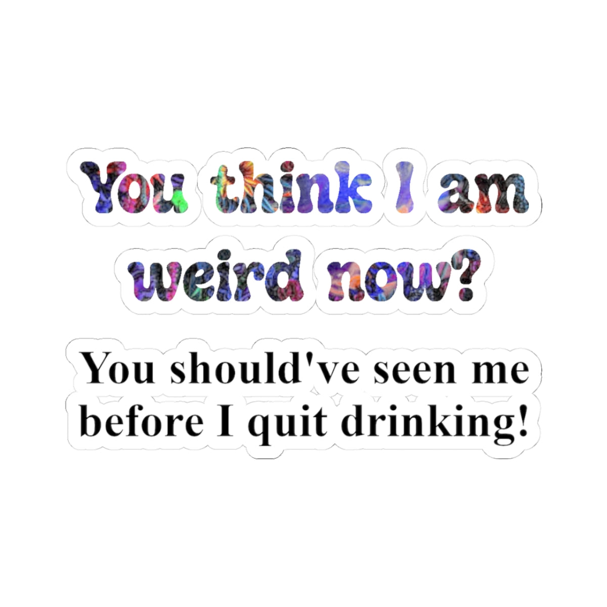 Kiss-Cut Sticker: “You think I am weird now? You should've seen me before I quit drinking!”