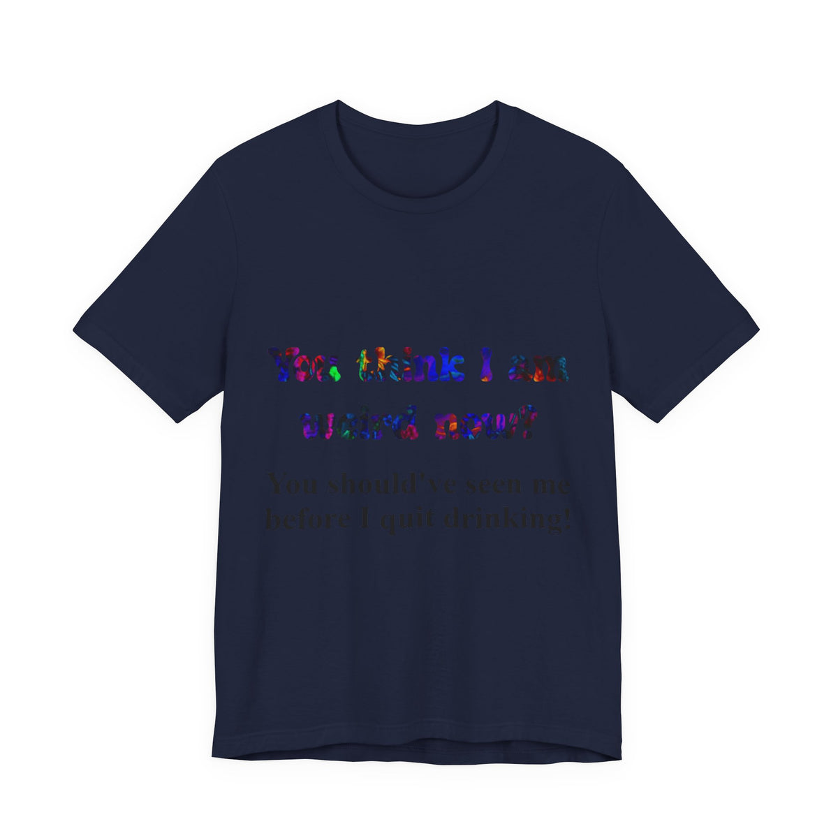 Funny Quote Tee — "You think I am weird now? You should've seen me before I quit drinking!"